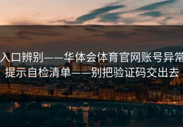 入口辨别——华体会体育官网账号异常提示自检清单——别把验证码交出去