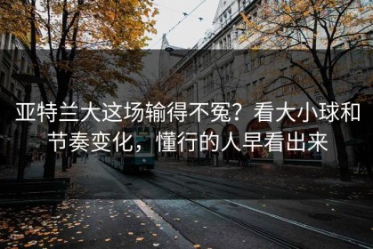 亚特兰大这场输得不冤？看大小球和节奏变化，懂行的人早看出来