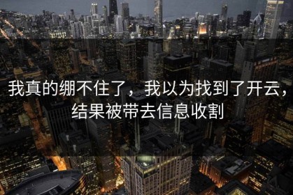 我真的绷不住了，我以为找到了开云，结果被带去信息收割