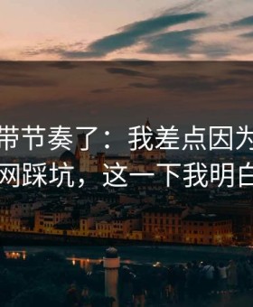 别再被带节奏了：我差点因为爱游戏官网踩坑，这一下我明白了