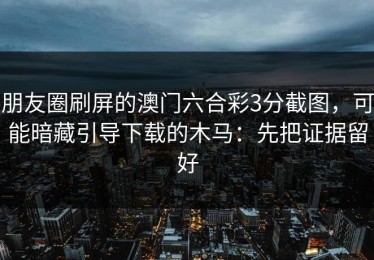朋友圈刷屏的澳门六合彩3分截图，可能暗藏引导下载的木马：先把证据留好