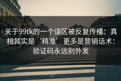 关于99tk的一个误区被反复传播：真相其实是‘精准’更多是营销话术：验证码永远别外发