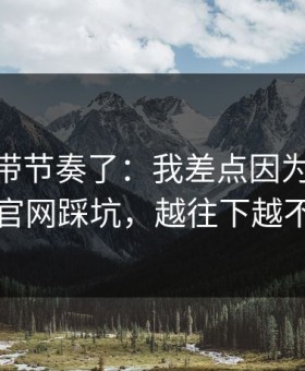 别再被带节奏了：我差点因为kaiyun中国官网踩坑，越往下越不敢信
