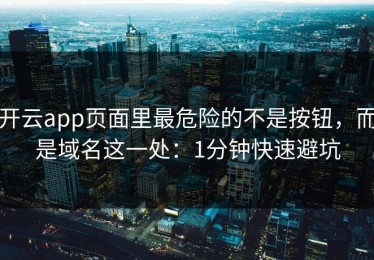 开云app页面里最危险的不是按钮，而是域名这一处：1分钟快速避坑