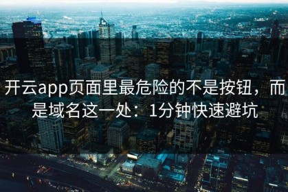 开云app页面里最危险的不是按钮，而是域名这一处：1分钟快速避坑