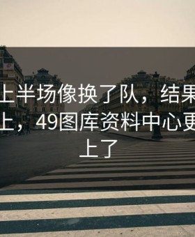 本菲卡上半场像换了队，结果数据异常被盯上，49图库资料中心更新也对上了