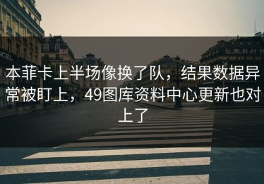 本菲卡上半场像换了队，结果数据异常被盯上，49图库资料中心更新也对上了