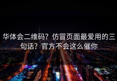 华体会二维码？仿冒页面最爱用的三句话？官方不会这么催你