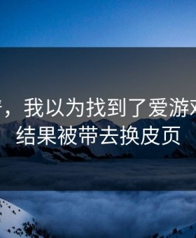 太离谱，我以为找到了爱游戏APP，结果被带去换皮页