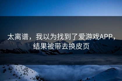 太离谱，我以为找到了爱游戏APP，结果被带去换皮页