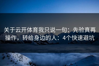 关于云开体育我只说一句：先验真再操作，转给身边的人：4个快速避坑