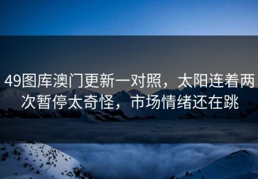49图库澳门更新一对照，太阳连着两次暂停太奇怪，市场情绪还在跳