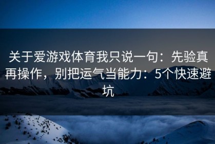 关于爱游戏体育我只说一句：先验真再操作，别把运气当能力：5个快速避坑
