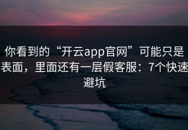 你看到的“开云app官网”可能只是表面，里面还有一层假客服：7个快速避坑