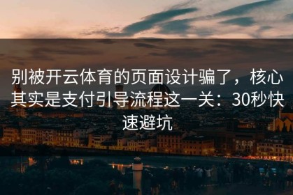 别被开云体育的页面设计骗了，核心其实是支付引导流程这一关：30秒快速避坑
