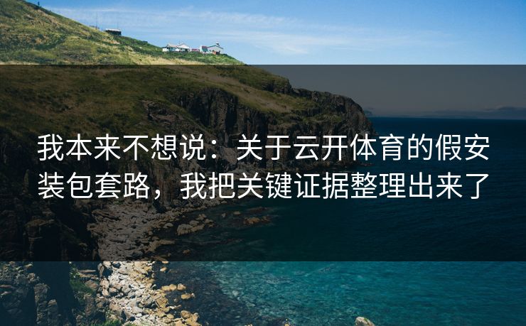 我本来不想说：关于云开体育的假安装包套路，我把关键证据整理出来了