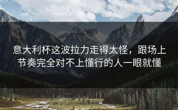 意大利杯这波拉力走得太怪,跟场上节奏完全对不上懂行的人一眼就懂 意大利杯这波拉力走得太怪,跟场上节奏完全对不上懂行的人一眼就懂