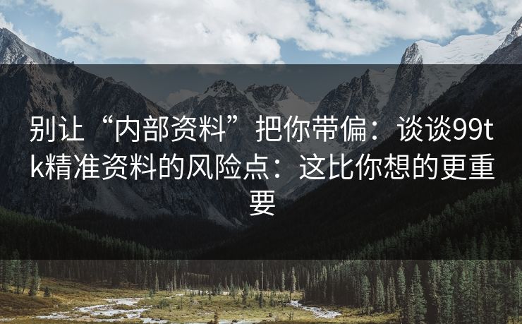 别让“内部资料”把你带偏：谈谈99tk精准资料的风险点：这比你想的更重要