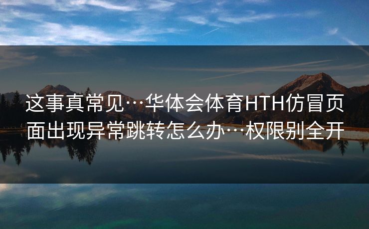 这事真常见…华体会体育HTH仿冒页面出现异常跳转怎么办…权限别全开