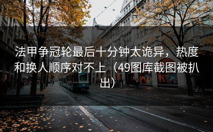 法甲争冠轮最后十分钟太诡异，热度和换人顺序对不上（49图库截图被扒出）