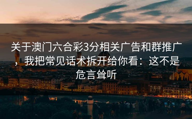 关于澳门六合彩3分相关广告和群推广,我把常见话术拆开给你看:这不是危言耸听 关于澳门六合彩3分相关广告和群推广,我把常见话术拆开给你看:这不是危言耸听