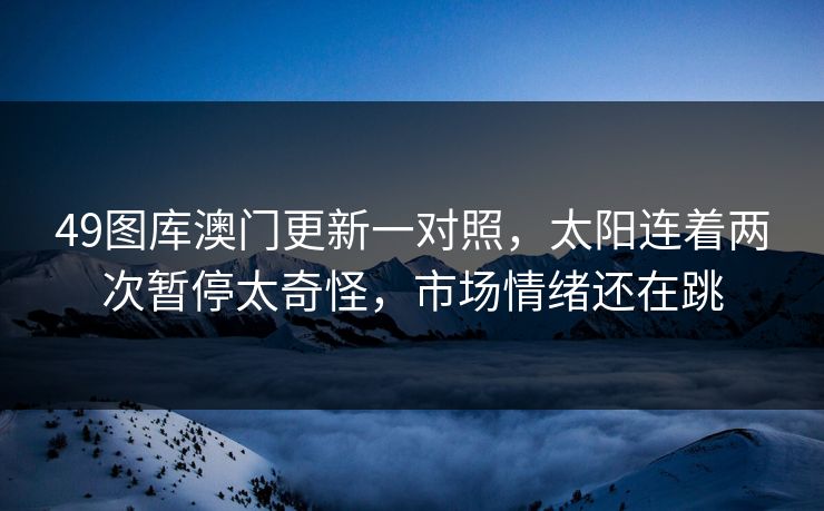 49图库澳门更新一对照，太阳连着两次暂停太奇怪，市场情绪还在跳