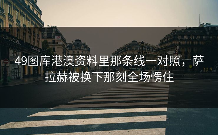 49图库港澳资料里那条线一对照，萨拉赫被换下那刻全场愣住