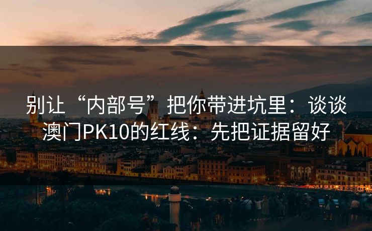别让“内部号”把你带进坑里：谈谈澳门PK10的红线：先把证据留好