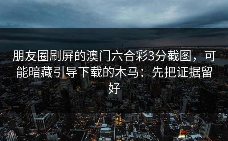 朋友圈刷屏的澳门六合彩3分截图，可能暗藏引导下载的木马：先把证据留好