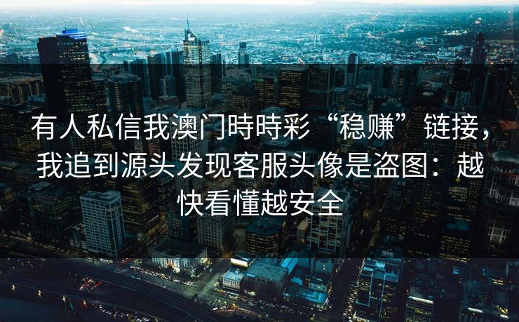 有人私信我澳门時時彩“稳赚”链接,我追到源头发现客服头像是盗图:越快看懂越安全 有人私信我澳门時時彩“稳赚”链接,我追到源头发现客服头像是盗图:越快看懂越安全