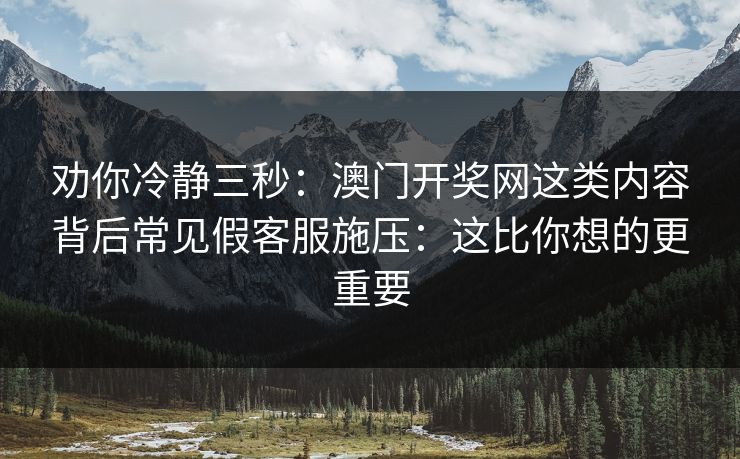 劝你冷静三秒：澳门开奖网这类内容背后常见假客服施压：这比你想的更重要