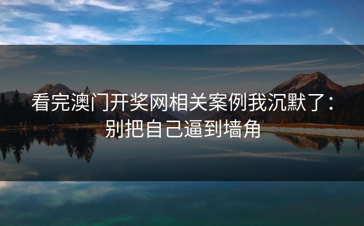 看完澳门开奖网相关案例我沉默了：别把自己逼到墙角