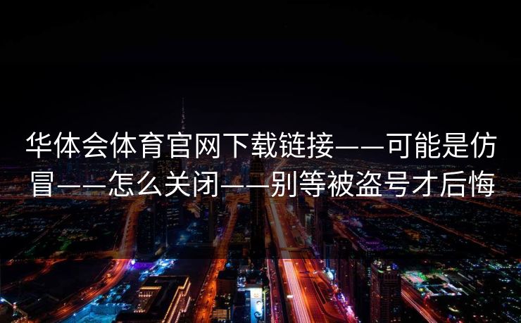 华体会体育官网下载链接——可能是仿冒——怎么关闭——别等被盗号才后悔 华体会体育官网下载链接——可能是仿冒——怎么关闭——别等被盗号才后悔