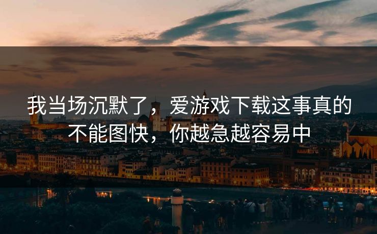 我当场沉默了，爱游戏下载这事真的不能图快，你越急越容易中