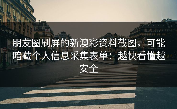 朋友圈刷屏的新澳彩资料截图，可能暗藏个人信息采集表单：越快看懂越安全