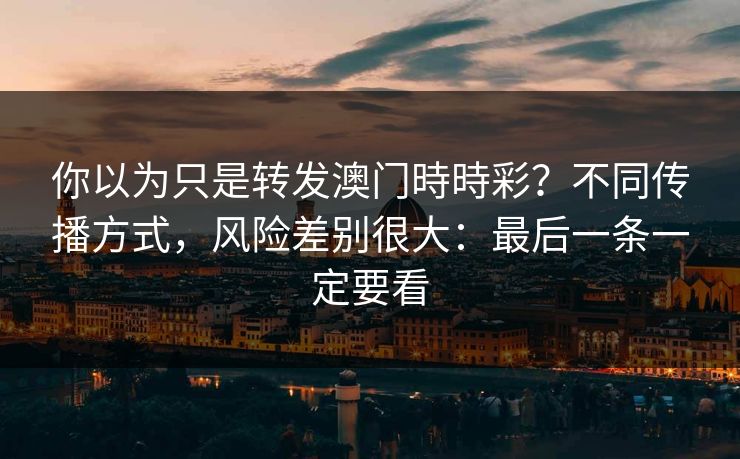 你以为只是转发澳门時時彩？不同传播方式，风险差别很大：最后一条一定要看