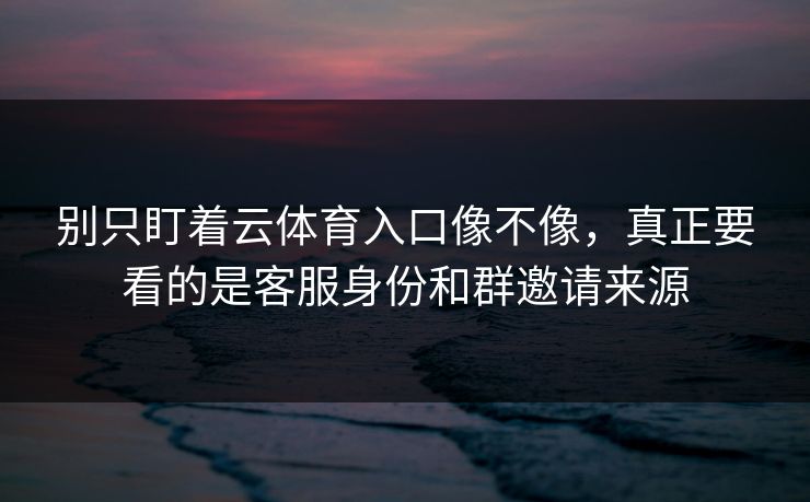 别只盯着云体育入口像不像,真正要看的是客服身份和群邀请来源 别只盯着云体育入口像不像,真正要看的是客服身份和群邀请来源