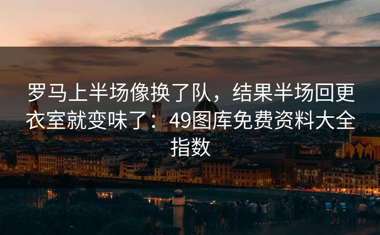 罗马上半场像换了队,结果半场回更衣室就变味了:49图库免费资料大全指数 罗马上半场像换了队,结果半场回更衣室就变味了:49图库免费资料大全指数