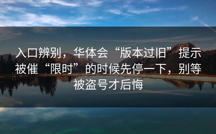 入口辨别,华体会“版本过旧”提示被催“限时”的时候先停一下,别等被盗号才后悔 入口辨别,华体会“版本过旧”提示被催“限时”的时候先停一下,别等被盗号才后悔