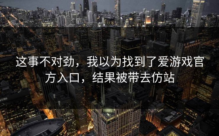 这事不对劲，我以为找到了爱游戏官方入口，结果被带去仿站
