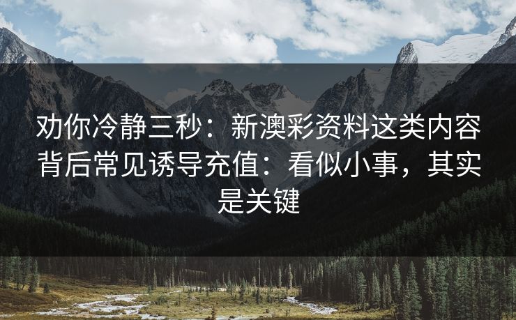 劝你冷静三秒：新澳彩资料这类内容背后常见诱导充值：看似小事，其实是关键