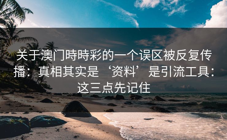关于澳门時時彩的一个误区被反复传播：真相其实是‘资料’是引流工具：这三点先记住