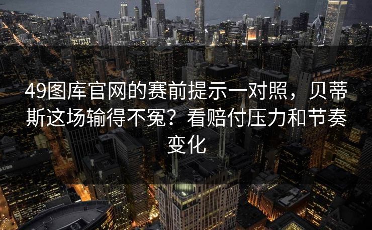 49图库官网的赛前提示一对照,贝蒂斯这场输得不冤?看赔付压力和节奏变化 49图库官网的赛前提示一对照,贝蒂斯这场输得不冤?看赔付压力和节奏变化