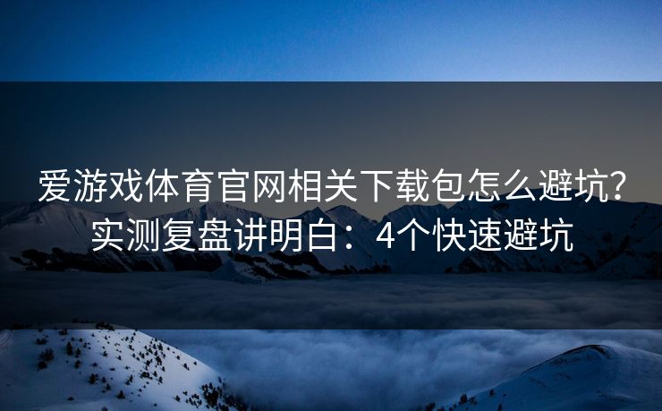 爱游戏体育官网相关下载包怎么避坑?实测复盘讲明白:4个快速避坑 爱游戏体育官网相关下载包怎么避坑?实测复盘讲明白:4个快速避坑