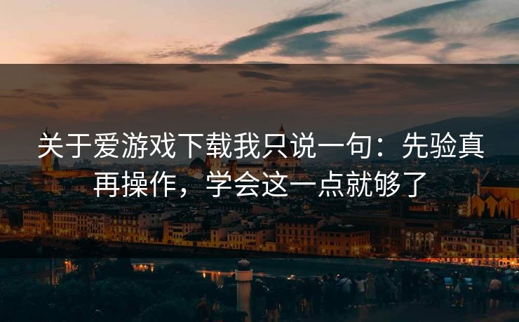 关于爱游戏下载我只说一句:先验真再操作,学会这一点就够了 关于爱游戏下载我只说一句:先验真再操作,学会这一点就够了