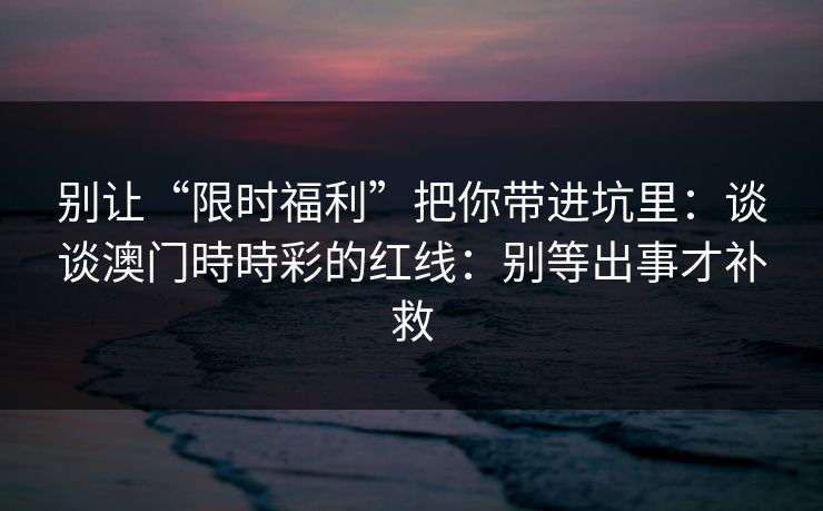别让“限时福利”把你带进坑里：谈谈澳门時時彩的红线：别等出事才补救