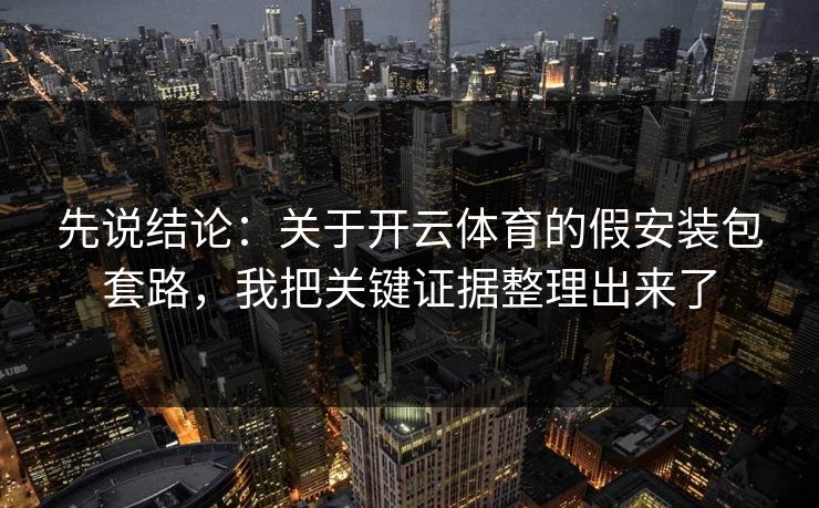 先说结论:关于开云体育的假安装包套路,我把关键证据整理出来了 先说结论:关于开云体育的假安装包套路,我把关键证据整理出来了