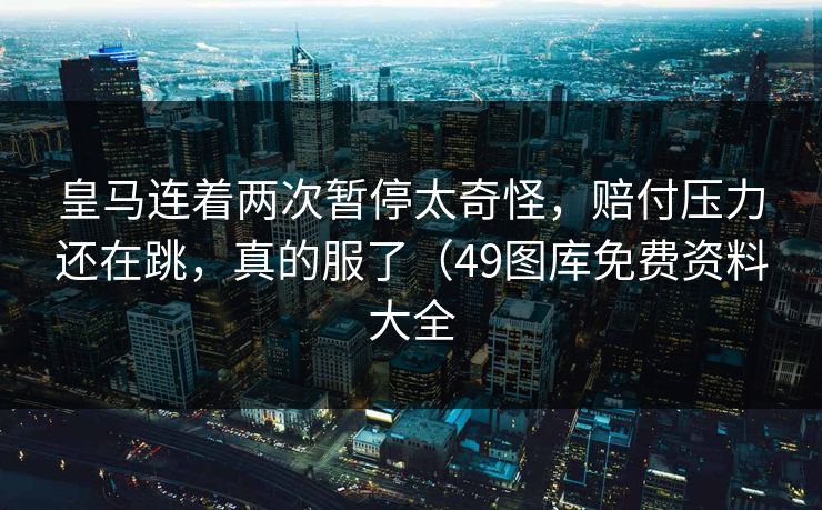 皇马连着两次暂停太奇怪，赔付压力还在跳，真的服了（49图库免费资料大全