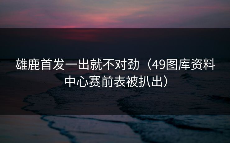 雄鹿首发一出就不对劲(49图库资料中心赛前表被扒出) 雄鹿首发一出就不对劲(49图库资料中心赛前表被扒出)