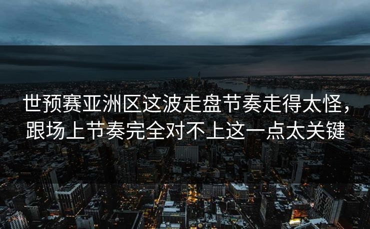 世预赛亚洲区这波走盘节奏走得太怪，跟场上节奏完全对不上这一点太关键
